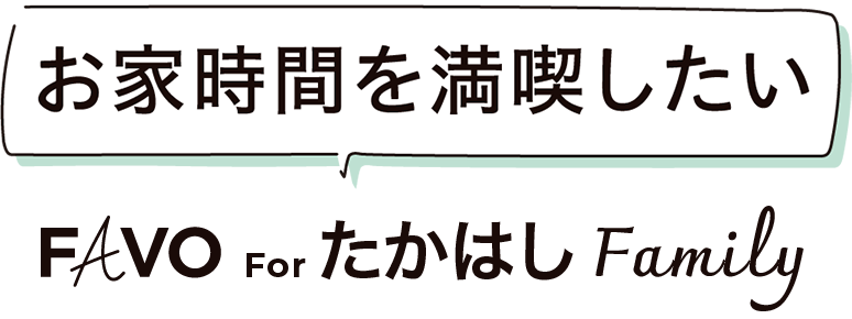 お家時間を満喫したい FAVO For たかはしFamily