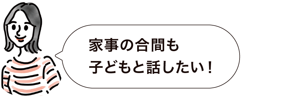 家事の合間も子どもと話したい！