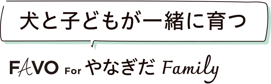 犬と子どもが一緒に育つ FAVO For やなぎだFamily