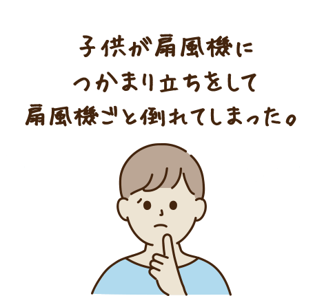 子供が扇風機につかまり立ちをして扇風機ごと倒れてしまった。