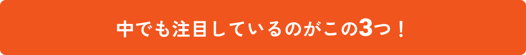 中でも注目しているのがこの３つ！