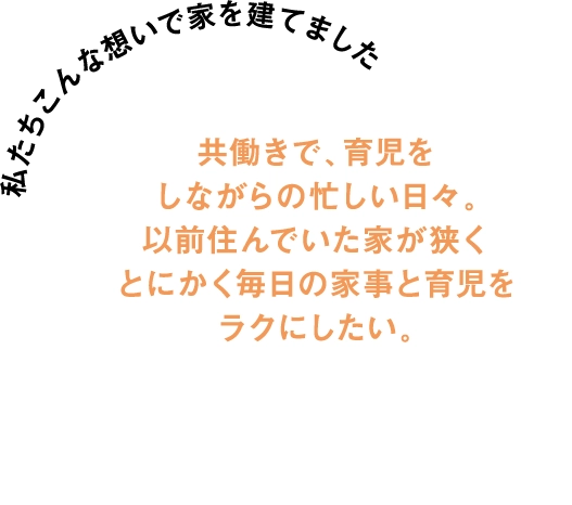 共働きで育児をしながらの忙しい日々で、とにかく毎日の家事と育児をラクにしたいとの想いで家を建てました