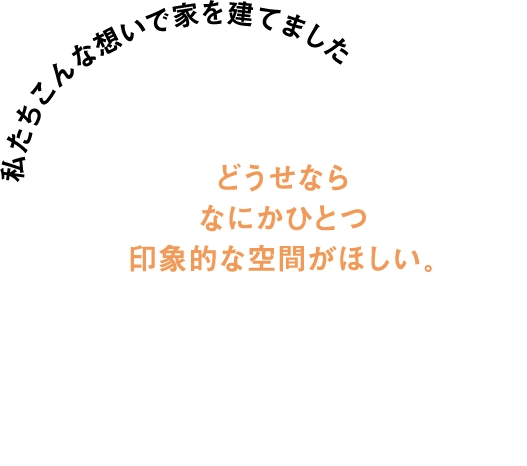 どうせならなにかひとつ印象的な空間が欲しいとの想いで家を建てました