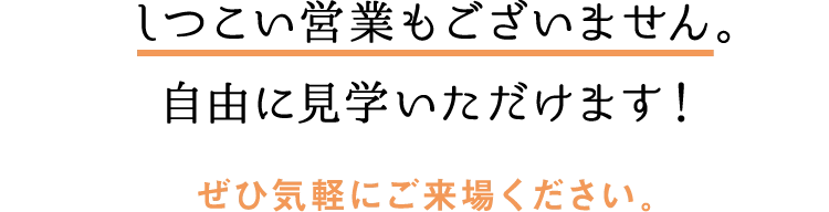 しつこい営業もございません。自由に見学いただけますので、ぜひご来場ください