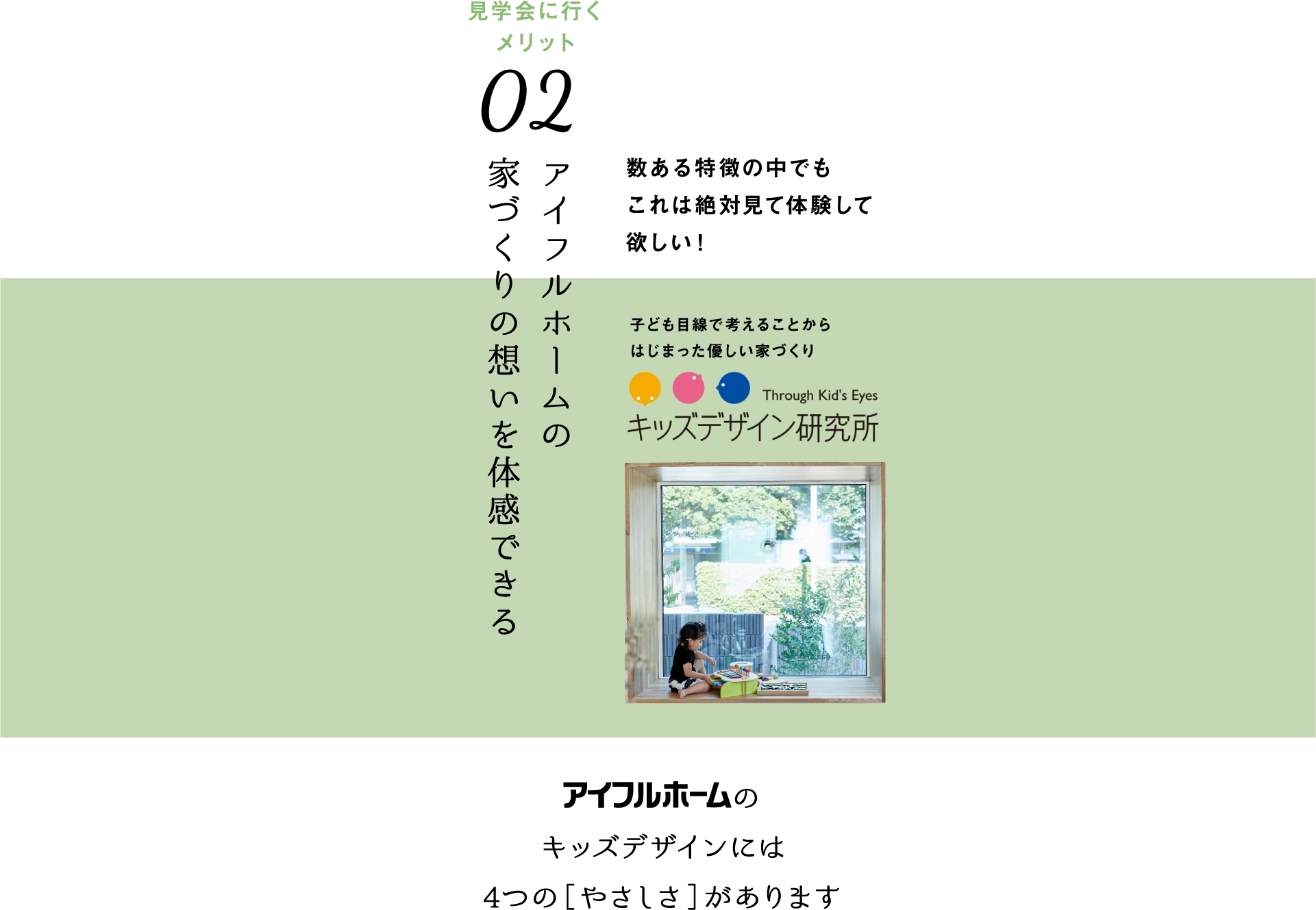 メリットその２、アイフルホームの家づくりの想いを体感できる。数ある特徴の中でもこれは絶対見て体験してほしい。子ども目線で考えることからはじまった優しい家づくり、キッズデザイン研究所。アイフルホームのキッズデザインには4つのやさしさがあります