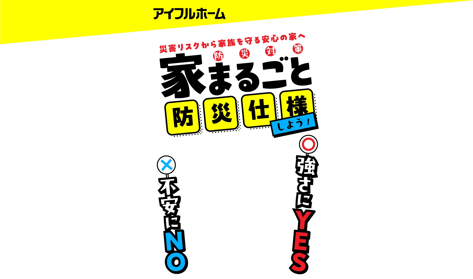 家まるごと防災仕様で、災害リスクから家族を守る安心の家へ。不安にNO、強さにYESなアイフルホームの家づくり