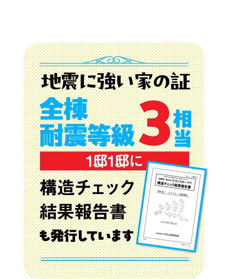 全棟耐震等級3相当という地震に強い家の証。1邸1邸に構造チェック結果報告書も発行しています