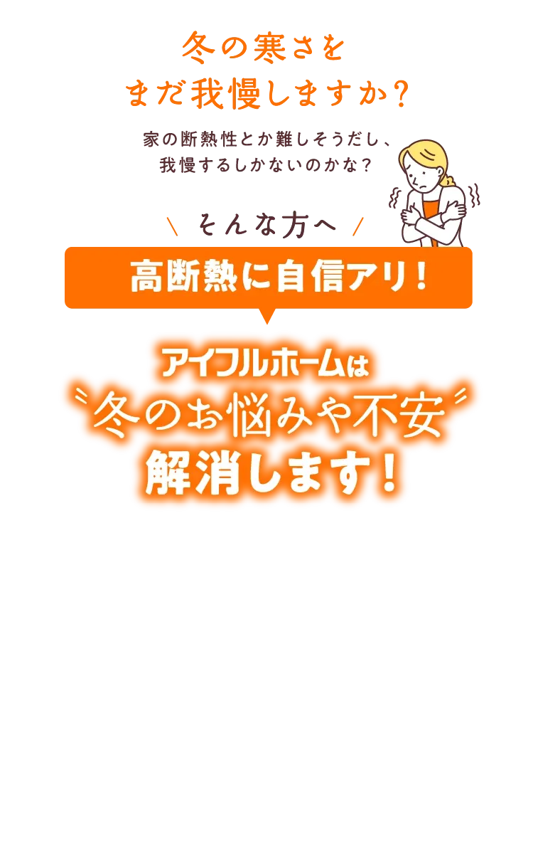 家の断熱性とか難しそうだし、我慢するしかないのかな？そんな方へ、高断熱に自信ありのアイフルホームが冬のお悩みを解消します！